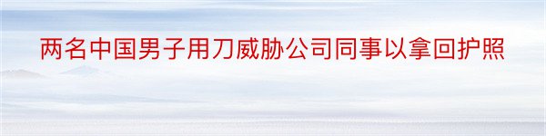 两名中国男子用刀威胁公司同事以拿回护照