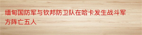 缅甸国防军与钦邦防卫队在哈卡发生战斗军方阵亡五人