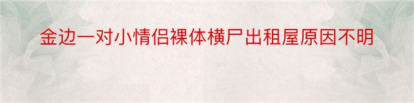 金边一对小情侣裸体横尸出租屋原因不明