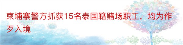 柬埔寨警方抓获15名泰国籍赌场职工，均为作歹入境