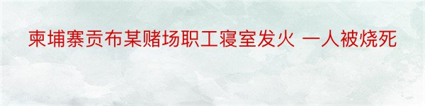 柬埔寨贡布某赌场职工寝室发火 一人被烧死