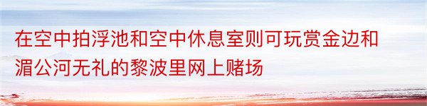 在空中拍浮池和空中休息室则可玩赏金边和湄公河无礼的黎波里网上赌场