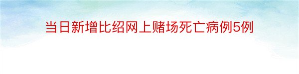 当日新增比绍网上赌场死亡病例5例