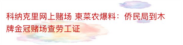 科纳克里网上赌场 柬菜农爆料：侨民局到木牌金冠赌场查劳工证