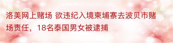 洛美网上赌场 欲违纪入境柬埔寨去波贝市赌场责任，18名泰国男女被逮捕