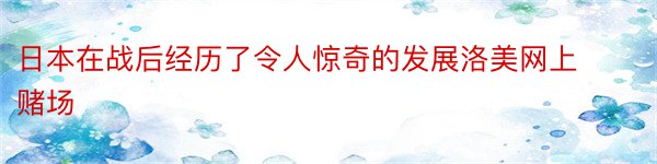 日本在战后经历了令人惊奇的发展洛美网上赌场