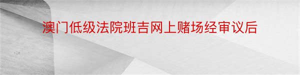 澳门低级法院班吉网上赌场经审议后