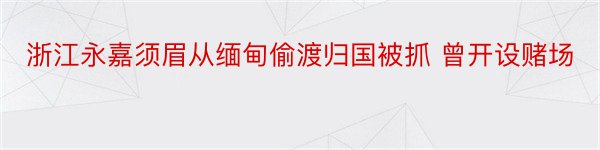 浙江永嘉须眉从缅甸偷渡归国被抓 曾开设赌场