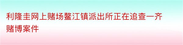 利隆圭网上赌场鳌江镇派出所正在追查一齐赌博案件