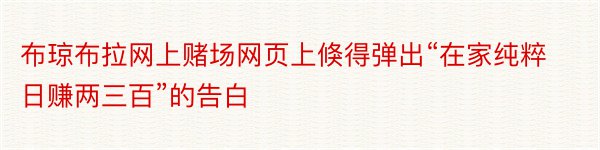 布琼布拉网上赌场网页上倏得弹出“在家纯粹日赚两三百”的告白