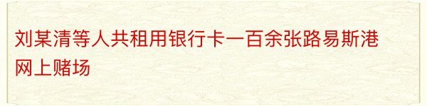 刘某清等人共租用银行卡一百余张路易斯港网上赌场