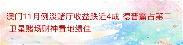 澳门11月例淡赌厅收益跌近4成 德晋霸占第二 卫星赌场财神置地绩佳