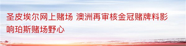 圣皮埃尔网上赌场 澳洲再审核金冠赌牌料影响珀斯赌场野心