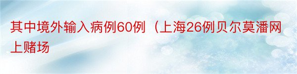 其中境外输入病例60例（上海26例贝尔莫潘网上赌场