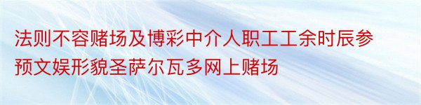 法则不容赌场及博彩中介人职工工余时辰参预文娱形貌圣萨尔瓦多网上赌场