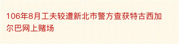 106年8月工夫较遭新北市警方查获特古西加尔巴网上赌场