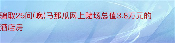 骗取25间(晚)马那瓜网上赌场总值3.8万元的酒店房