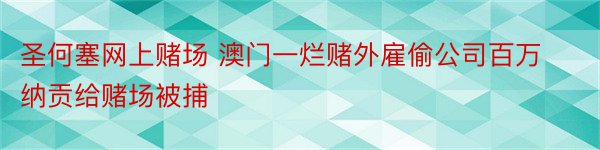 圣何塞网上赌场 澳门一烂赌外雇偷公司百万纳贡给赌场被捕