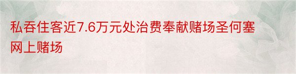 私吞住客近7.6万元处治费奉献赌场圣何塞网上赌场