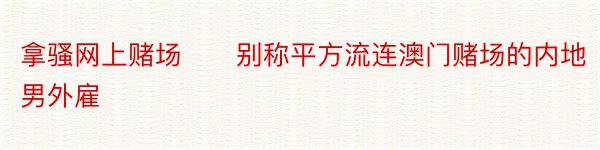 拿骚网上赌场　　别称平方流连澳门赌场的内地男外雇