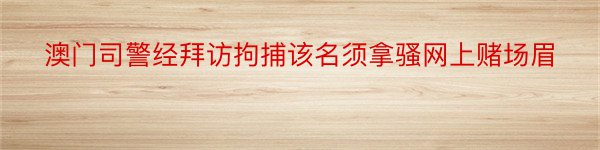 澳门司警经拜访拘捕该名须拿骚网上赌场眉