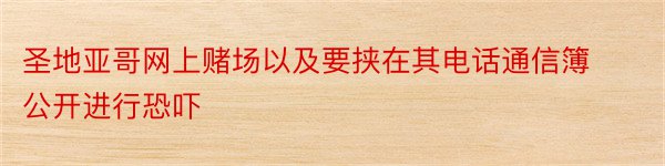 圣地亚哥网上赌场以及要挟在其电话通信簿公开进行恐吓