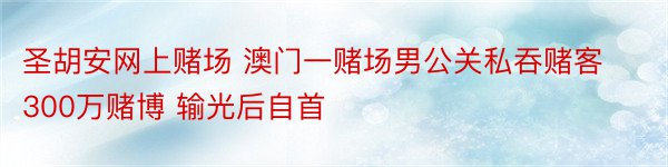 圣胡安网上赌场 澳门一赌场男公关私吞赌客300万赌博 输光后自首