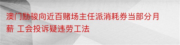 澳门励骏向近百赌场主任派消耗券当部分月薪 工会投诉疑违劳工法