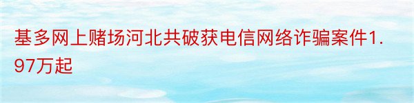 基多网上赌场河北共破获电信网络诈骗案件1.97万起