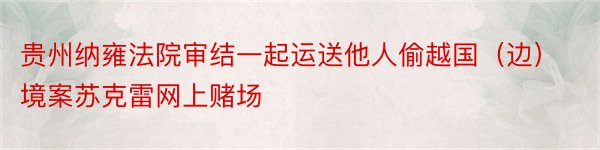 贵州纳雍法院审结一起运送他人偷越国（边）境案苏克雷网上赌场