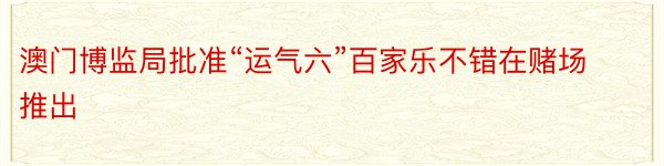 澳门博监局批准“运气六”百家乐不错在赌场推出