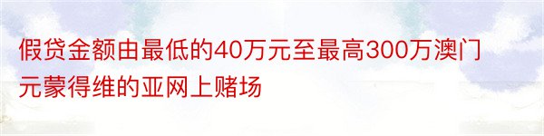 假贷金额由最低的40万元至最高300万澳门元蒙得维的亚网上赌场