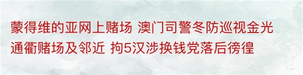 蒙得维的亚网上赌场 澳门司警冬防巡视金光通衢赌场及邻近 拘5汉涉换钱党落后徬徨