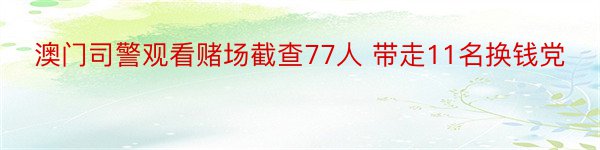 澳门司警观看赌场截查77人 带走11名换钱党