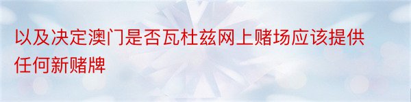 以及决定澳门是否瓦杜兹网上赌场应该提供任何新赌牌