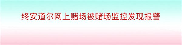 终安道尔网上赌场被赌场监控发现报警