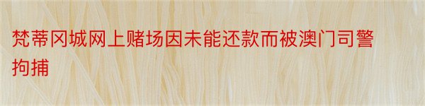 梵蒂冈城网上赌场因未能还款而被澳门司警拘捕