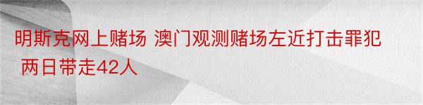 明斯克网上赌场 澳门观测赌场左近打击罪犯 两日带走42人