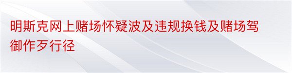 明斯克网上赌场怀疑波及违规换钱及赌场驾御作歹行径