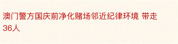 澳门警方国庆前净化赌场邻近纪律环境 带走36人