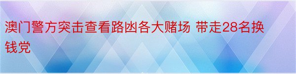 澳门警方突击查看路凼各大赌场 带走28名换钱党