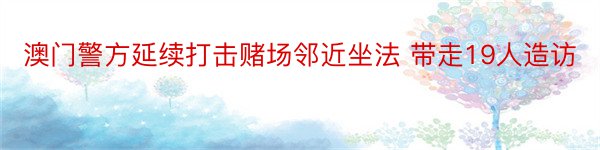 澳门警方延续打击赌场邻近坐法 带走19人造访