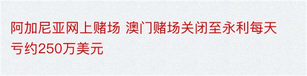 阿加尼亚网上赌场 澳门赌场关闭至永利每天亏约250万美元