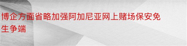 博企方面省略加强阿加尼亚网上赌场保安免生争端