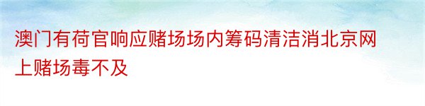 澳门有荷官响应赌场场内筹码清洁消北京网上赌场毒不及