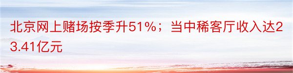 北京网上赌场按季升51%；当中稀客厅收入达23.41亿元