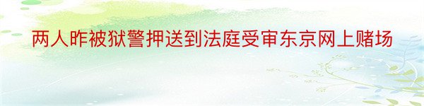 两人昨被狱警押送到法庭受审东京网上赌场