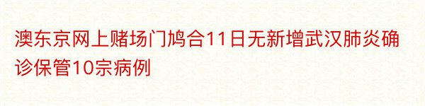 澳东京网上赌场门鸠合11日无新增武汉肺炎确诊保管10宗病例