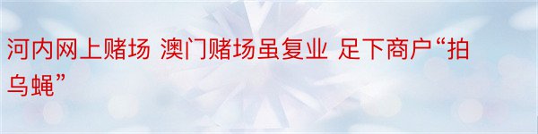 河内网上赌场 澳门赌场虽复业 足下商户“拍乌蝇”