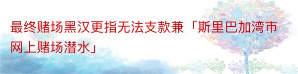 最终赌场黑汉更指无法支款兼「斯里巴加湾市网上赌场潜水」